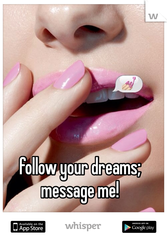 follow your dreams; message me!