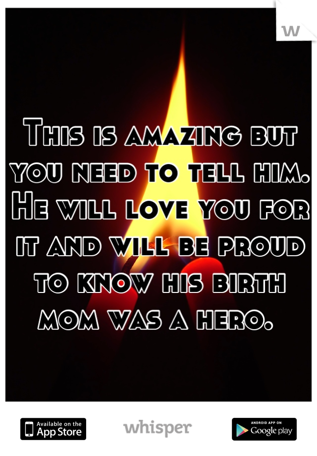 This is amazing but you need to tell him. He will love you for it and will be proud to know his birth mom was a hero. 