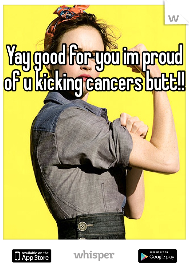 Yay good for you im proud of u kicking cancers butt!!