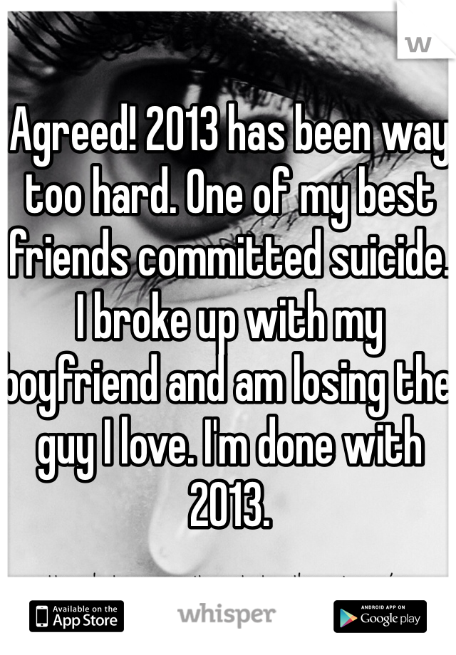 Agreed! 2013 has been way too hard. One of my best friends committed suicide. I broke up with my boyfriend and am losing the guy I love. I'm done with 2013. 