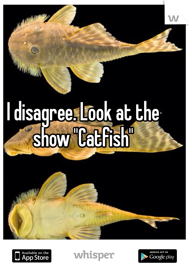 I disagree. Look at the show "Catfish"