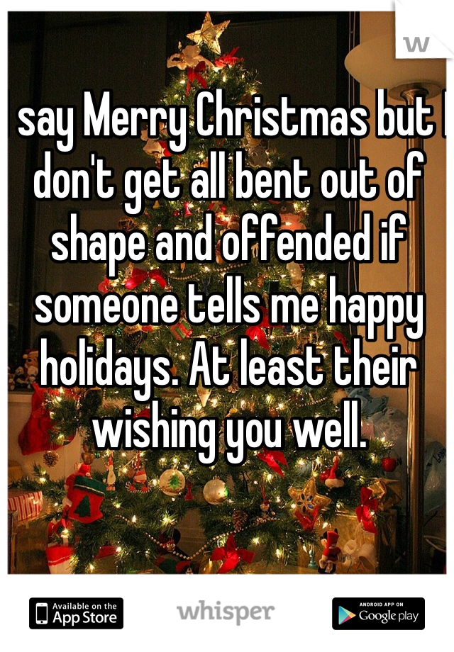 I say Merry Christmas but I don't get all bent out of shape and offended if someone tells me happy holidays. At least their wishing you well. 