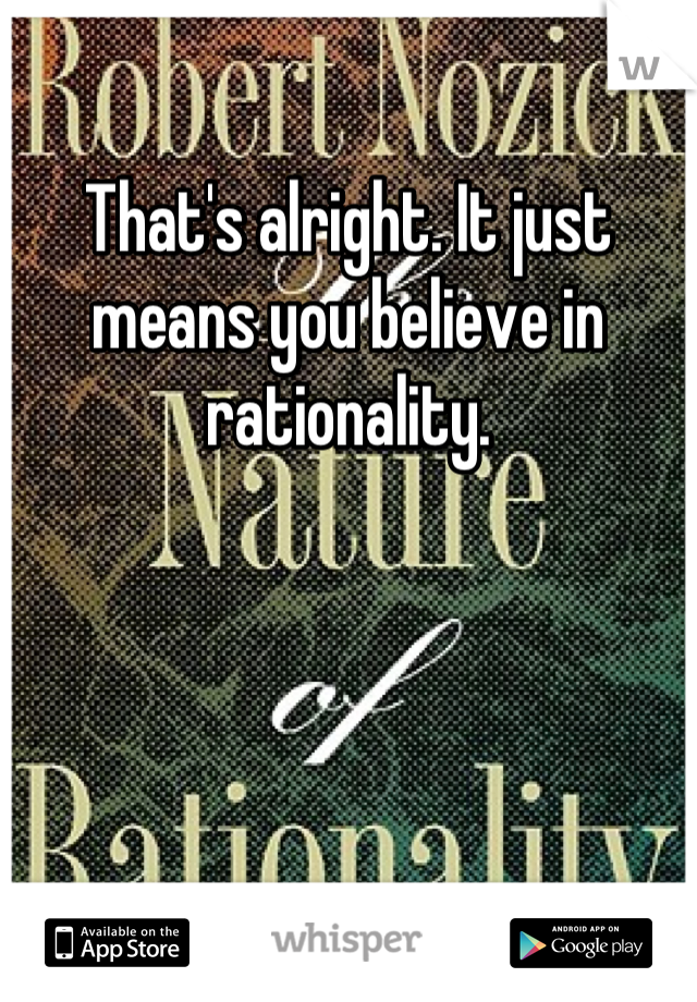 That's alright. It just means you believe in rationality.