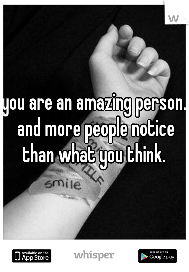 you are an amazing person. and more people notice than what you think. 