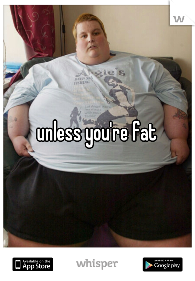unless you're fat