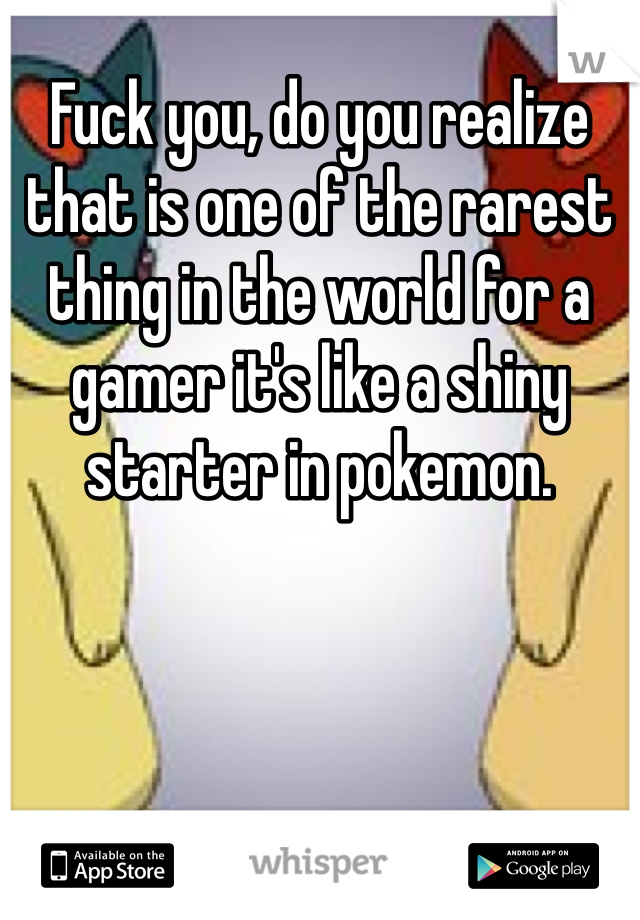 Fuck you, do you realize that is one of the rarest thing in the world for a gamer it's like a shiny starter in pokemon.