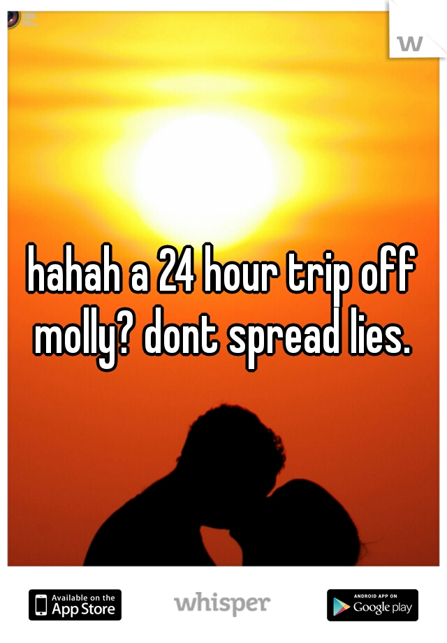 hahah a 24 hour trip off molly? dont spread lies. 