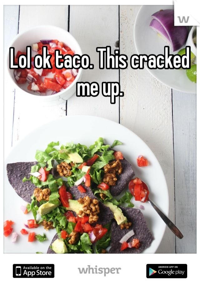 Lol ok taco. This cracked me up. 