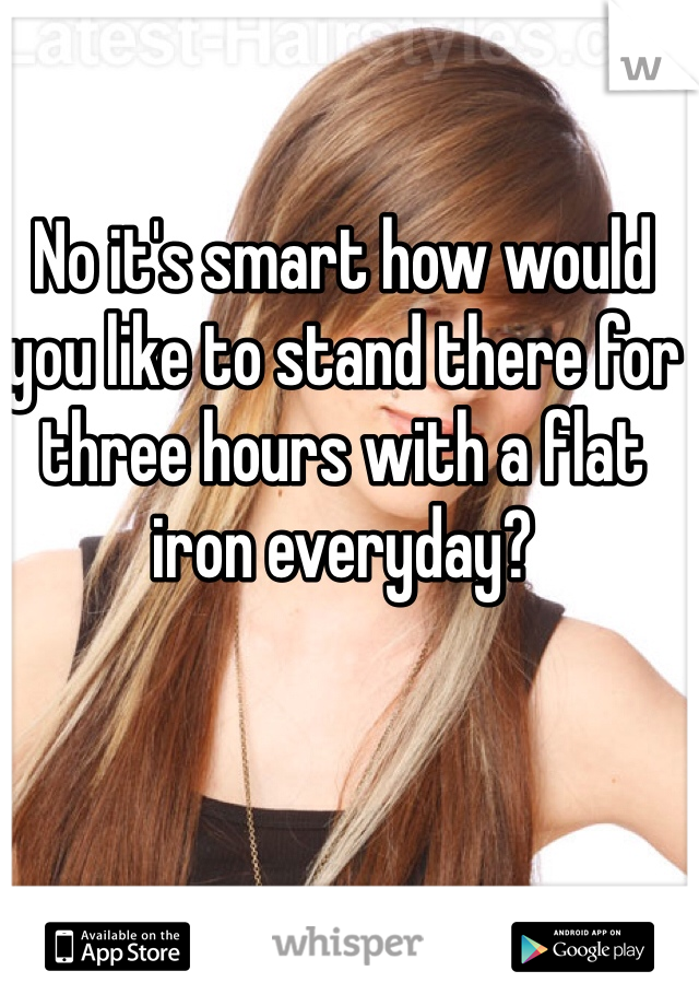 No it's smart how would you like to stand there for three hours with a flat iron everyday?