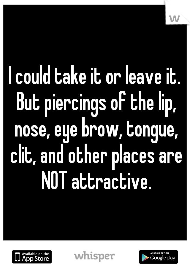 I could take it or leave it. But piercings of the lip, nose, eye brow, tongue, clit, and other places are NOT attractive.