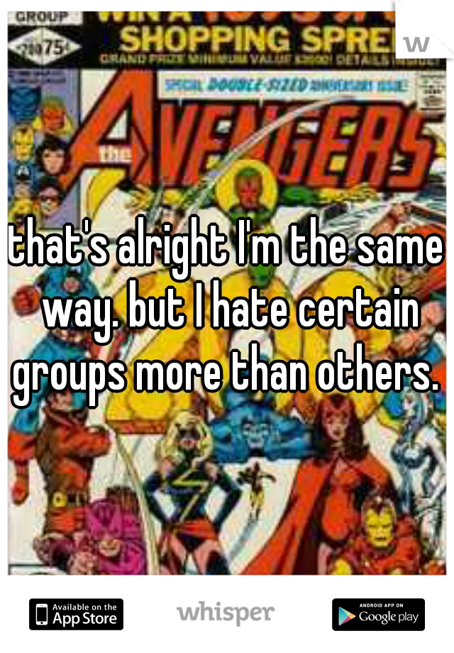 that's alright I'm the same way. but I hate certain groups more than others. 