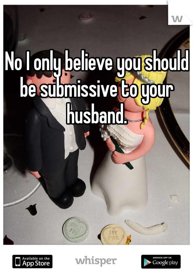 No I only believe you should be submissive to your husband. 