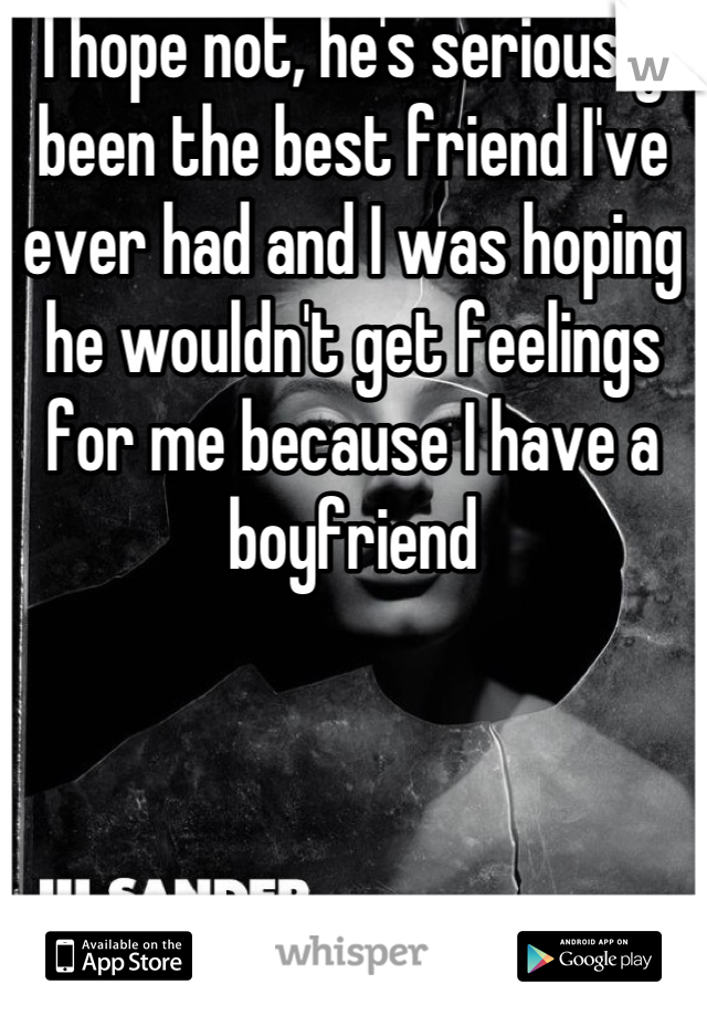 I hope not, he's seriously been the best friend I've ever had and I was hoping he wouldn't get feelings for me because I have a boyfriend