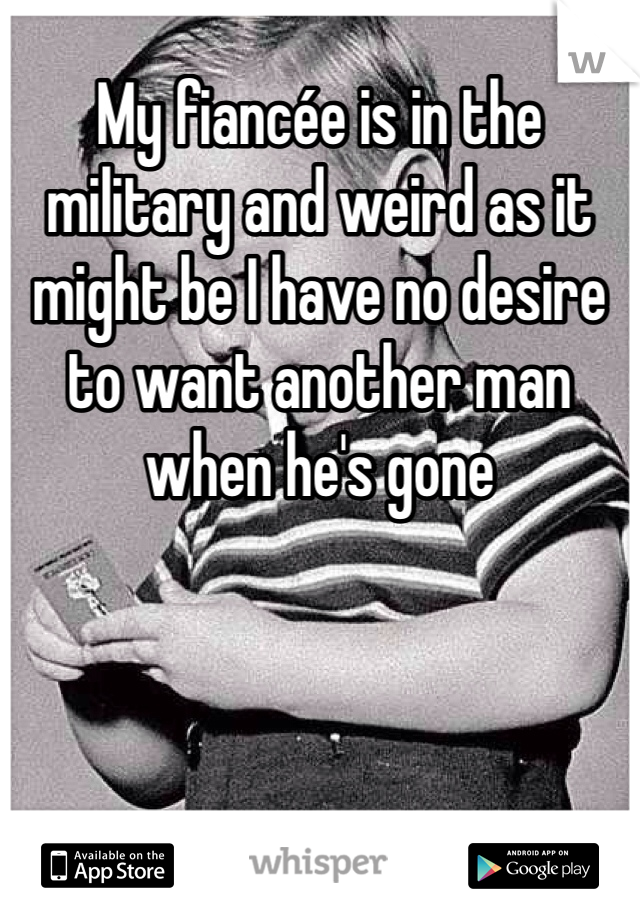 My fiancée is in the military and weird as it might be I have no desire to want another man when he's gone 