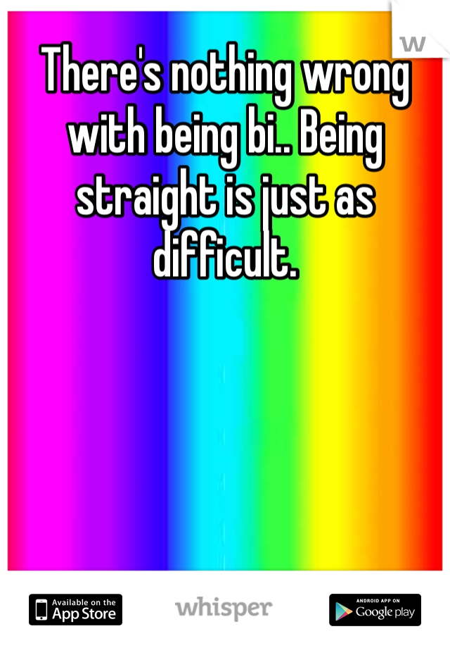 There's nothing wrong with being bi.. Being straight is just as difficult.