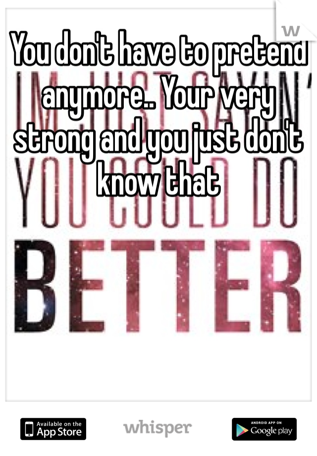 You don't have to pretend anymore.. Your very strong and you just don't know that