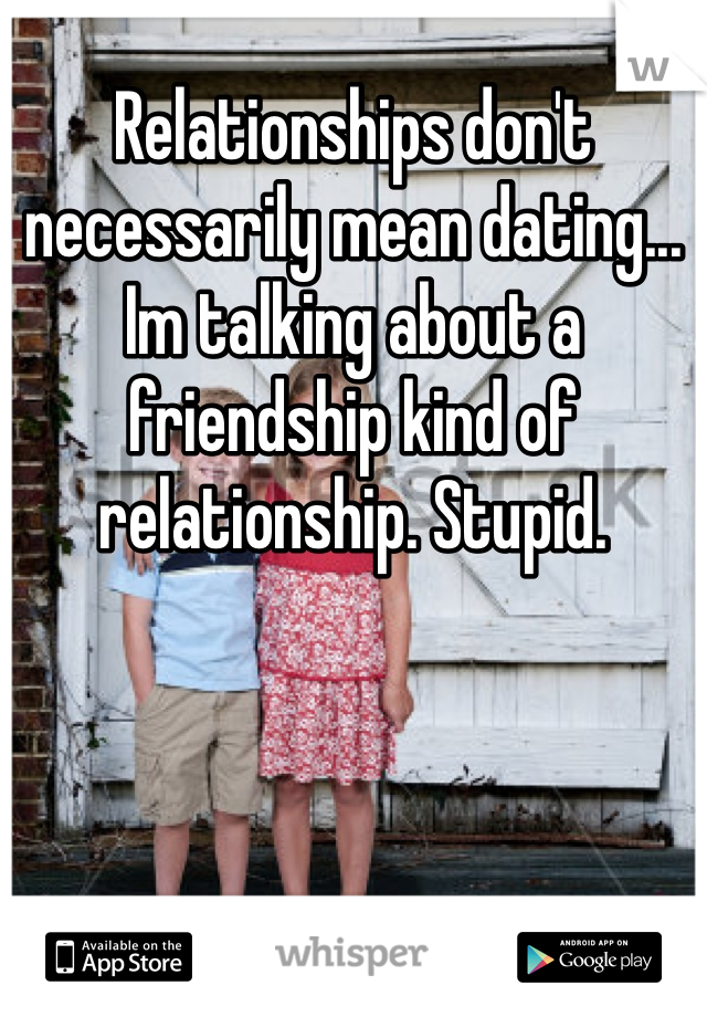 Relationships don't necessarily mean dating... Im talking about a friendship kind of relationship. Stupid.