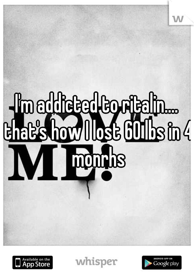 I'm addicted to ritalin.... that's how I lost 60 lbs in 4 monrhs