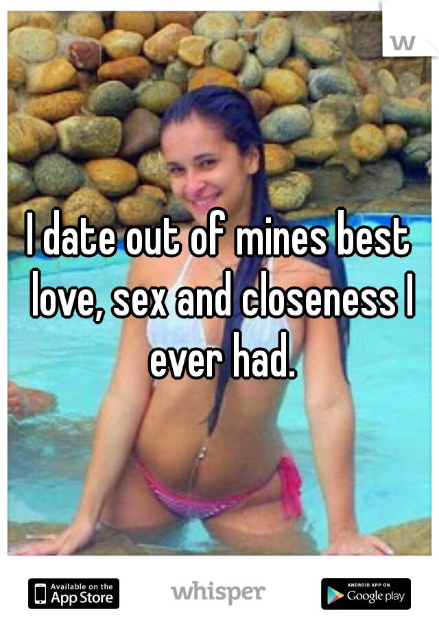 I date out of mines best love, sex and closeness I ever had.