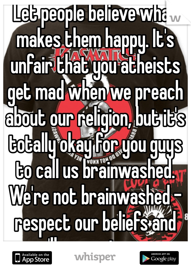 Let people believe what makes them happy. It's unfair that you atheists get mad when we preach about our religion, but it's totally okay for you guys to call us brainwashed. We're not brainwashed - respect our beliefs and we'll respect yours.
