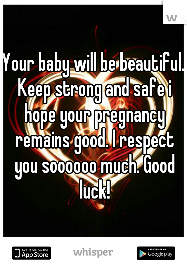 Your baby will be beautiful. Keep strong and safe i hope your pregnancy remains good. I respect you soooooo much. Good luck!