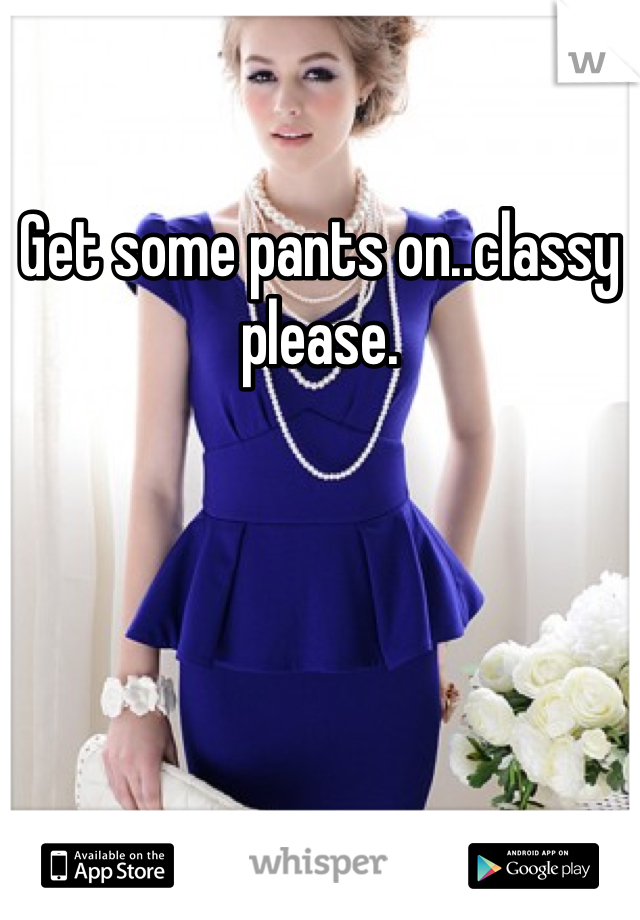 Get some pants on..classy please.