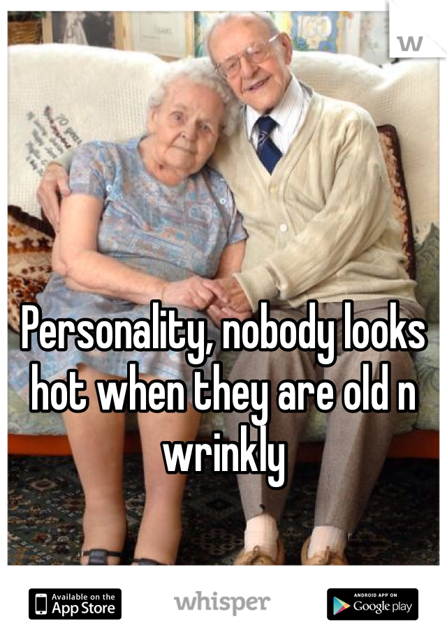 Personality, nobody looks hot when they are old n wrinkly 