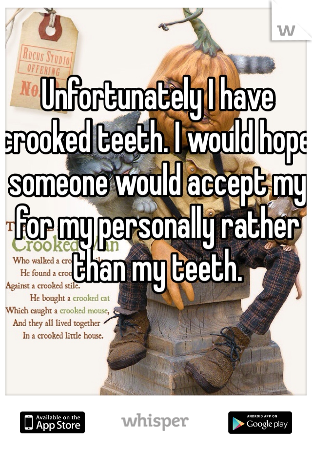Unfortunately I have crooked teeth. I would hope someone would accept my for my personally rather than my teeth. 