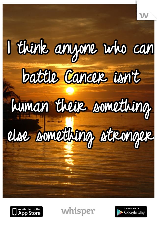 I think anyone who can battle Cancer isn't human their something else something stronger