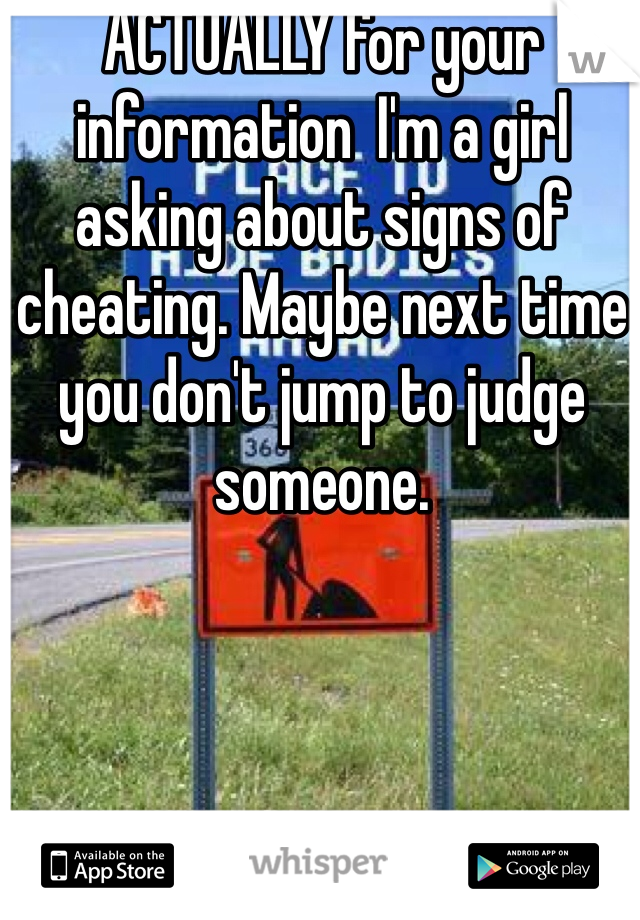 ACTUALLY for your information  I'm a girl asking about signs of cheating. Maybe next time you don't jump to judge someone.