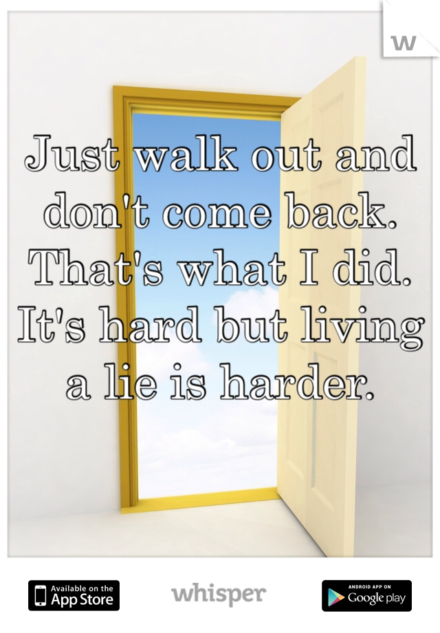 Just walk out and don't come back. That's what I did. It's hard but living a lie is harder. 
