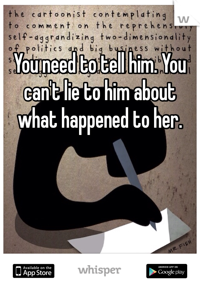 You need to tell him. You can't lie to him about what happened to her. 