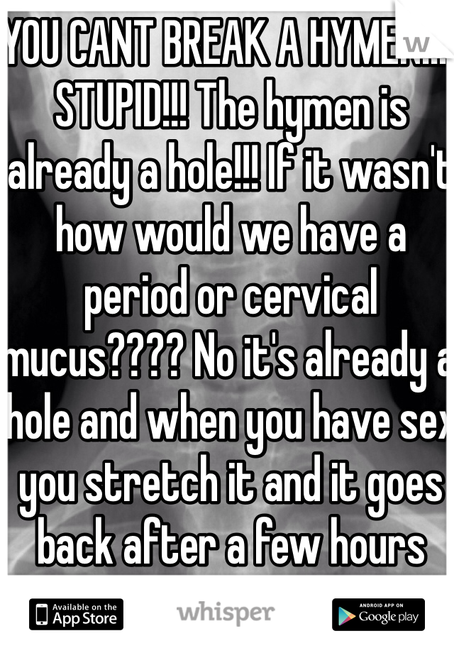 YOU CANT BREAK A HYMEN!!!! STUPID!!! The hymen is already a hole!!! If it wasn't how would we have a period or cervical mucus???? No it's already a hole and when you have sex you stretch it and it goes back after a few hours