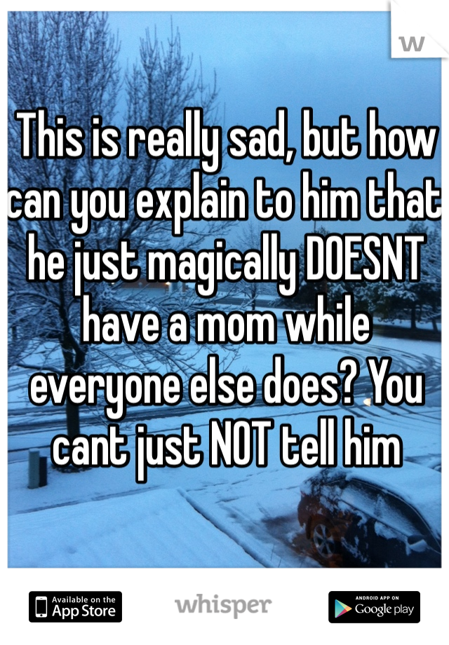 This is really sad, but how can you explain to him that he just magically DOESNT have a mom while everyone else does? You cant just NOT tell him