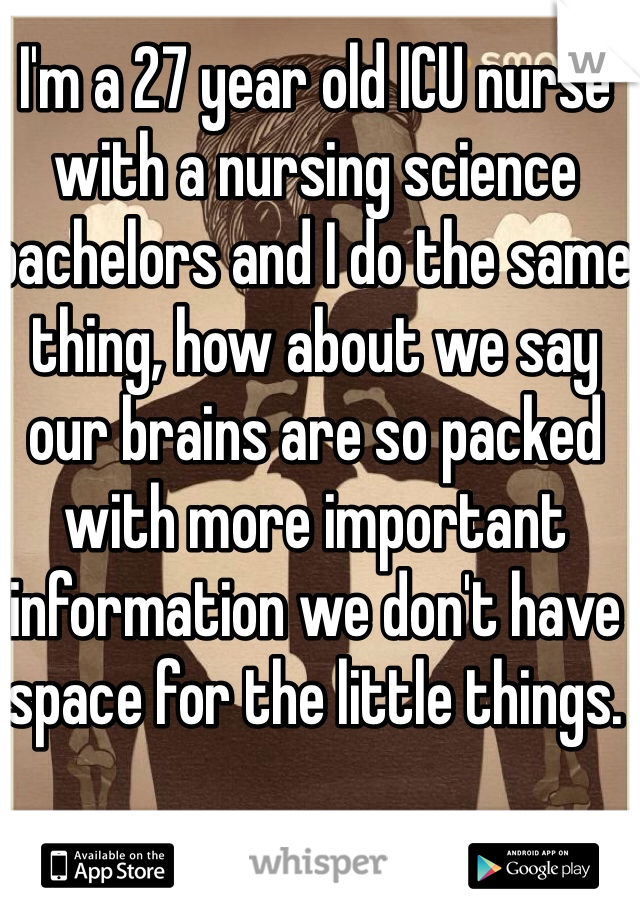 I'm a 27 year old ICU nurse with a nursing science bachelors and I do the same thing, how about we say our brains are so packed with more important information we don't have space for the little things.