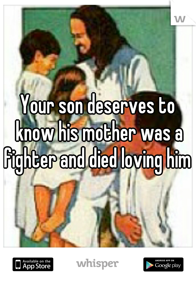 Your son deserves to know his mother was a fighter and died loving him 