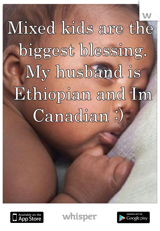 Mixed kids are the biggest blessing. My husband is Ethiopian and Im Canadian :)  
