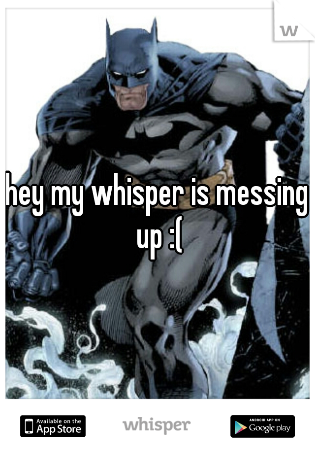 hey my whisper is messing up :(