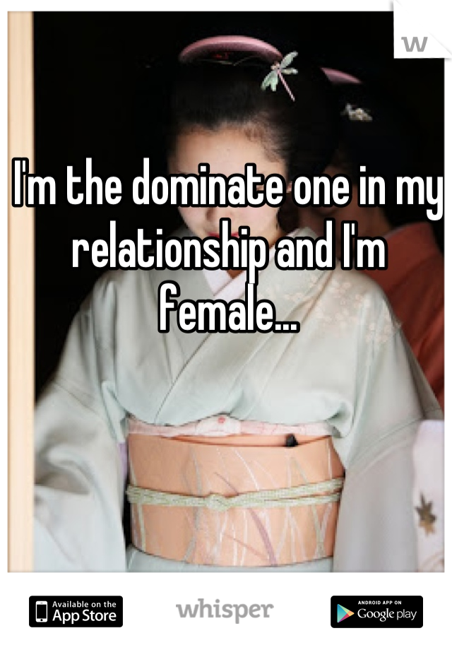 I'm the dominate one in my relationship and I'm female...