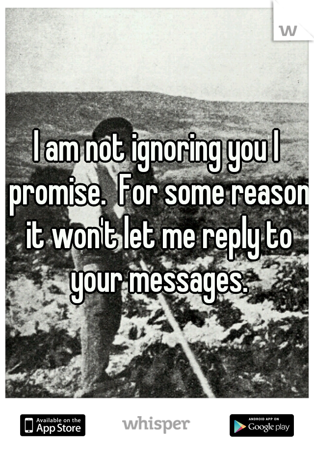 I am not ignoring you I promise.  For some reason it won't let me reply to your messages.