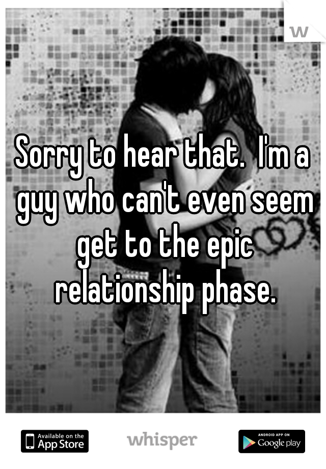 Sorry to hear that.  I'm a guy who can't even seem get to the epic relationship phase.