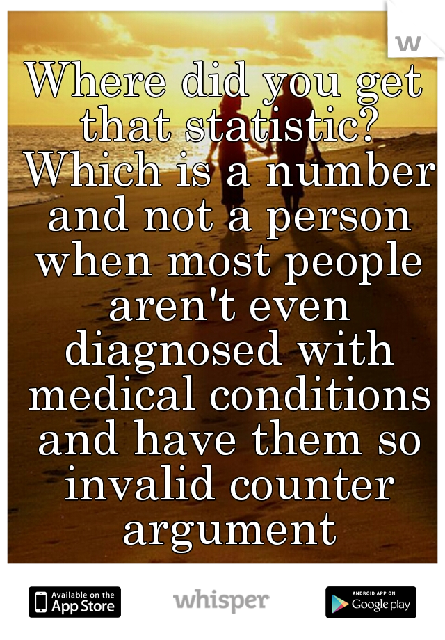 Where did you get that statistic? Which is a number and not a person when most people aren't even diagnosed with medical conditions and have them so invalid counter argument