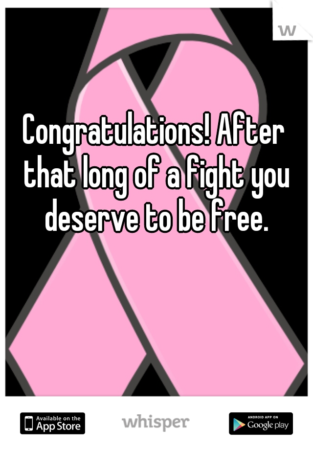 Congratulations! After that long of a fight you deserve to be free.