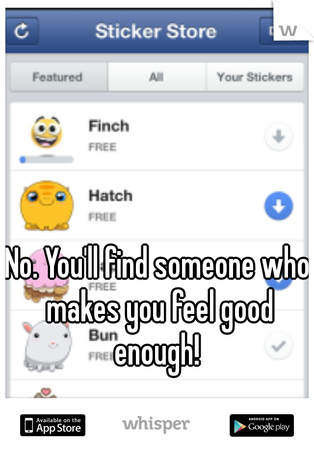 No. You'll find someone who makes you feel good enough! 