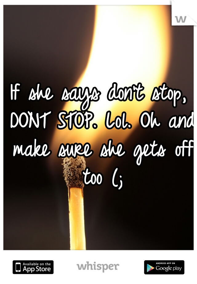 If she says don't stop, DONT STOP. Lol. Oh and make sure she gets off too (;