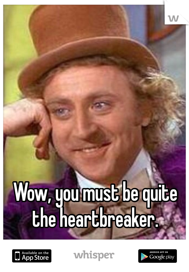 Wow, you must be quite the heartbreaker. 