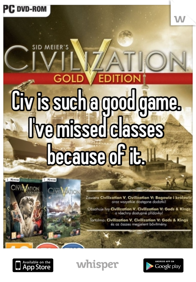 Civ is such a good game. I've missed classes because of it.