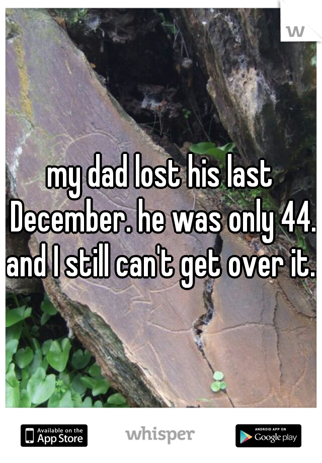 my dad lost his last December. he was only 44. and I still can't get over it.. 