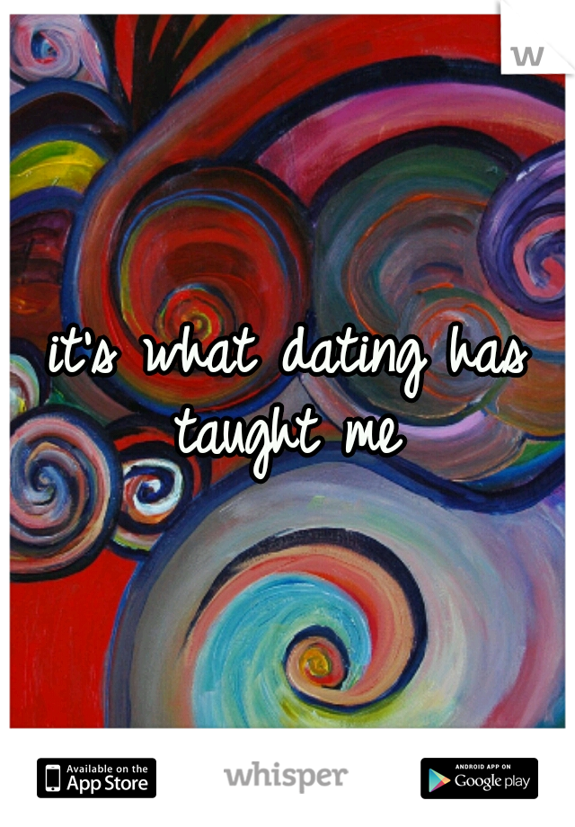 it's what dating has taught me 