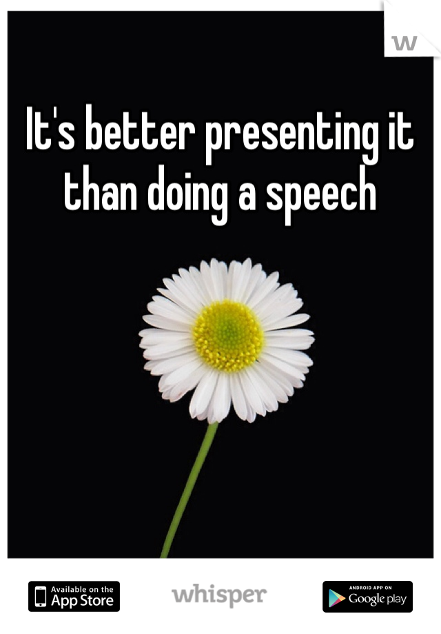 It's better presenting it than doing a speech
